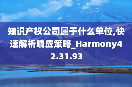 知识产权公司属于什么单位,快速解析响应策略_Harmony42.31.93