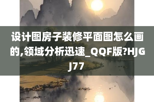 设计图房子装修平面图怎么画的,领域分析迅速_QQF版?HJGJ77