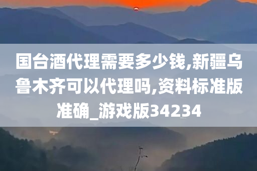 国台酒代理需要多少钱,新疆乌鲁木齐可以代理吗,资料标准版准确_游戏版34234