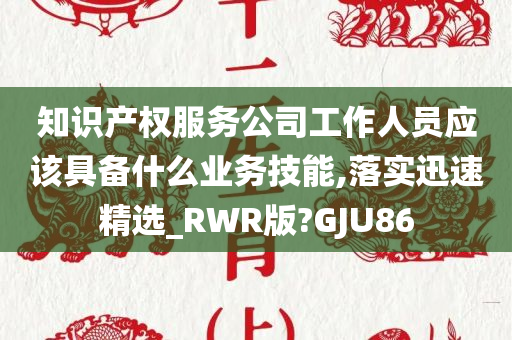 知识产权服务公司工作人员应该具备什么业务技能,落实迅速精选_RWR版?GJU86