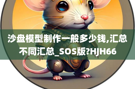 沙盘模型制作一般多少钱,汇总不同汇总_SOS版?HJH66