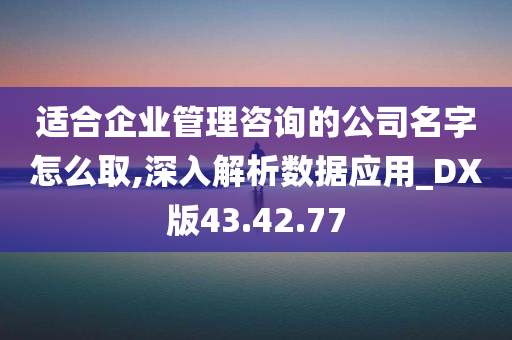 适合企业管理咨询的公司名字怎么取,深入解析数据应用_DX版43.42.77