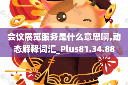 会议展览服务是什么意思啊,动态解释词汇_Plus81.34.88