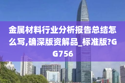 金属材料行业分析报告总结怎么写,确深版资解品_标准版?GG756