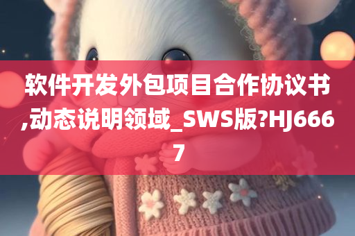 软件开发外包项目合作协议书,动态说明领域_SWS版?HJ6667