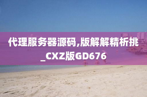 代理服务器源码,版解解精析挑_CXZ版GD676