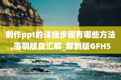 制作ppt的详细步骤有哪些方法,落明版良汇解_解剖版GFH5