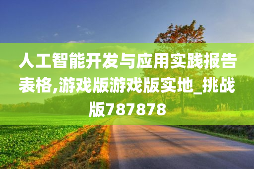 人工智能开发与应用实践报告表格,游戏版游戏版实地_挑战版787878