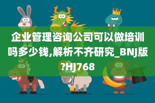 企业管理咨询公司可以做培训吗多少钱,解析不齐研究_BNJ版?HJ768