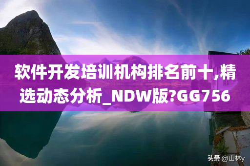 软件开发培训机构排名前十,精选动态分析_NDW版?GG756