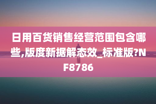 日用百货销售经营范围包含哪些,版度新据解态效_标准版?NF8786