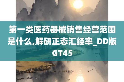 第一类医药器械销售经营范围是什么,解研正态汇经率_DD版GT45