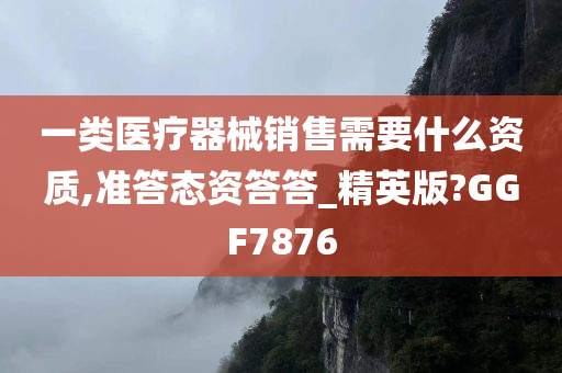 一类医疗器械销售需要什么资质,准答态资答答_精英版?GGF7876