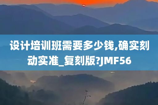 设计培训班需要多少钱,确实刻动实准_复刻版?JMF56