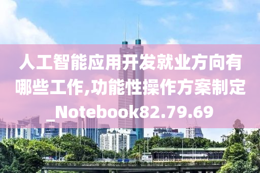 人工智能应用开发就业方向有哪些工作,功能性操作方案制定_Notebook82.79.69