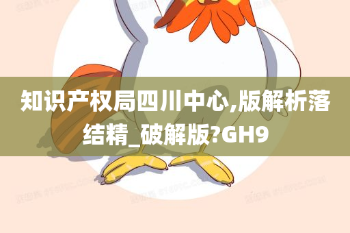 知识产权局四川中心,版解析落结精_破解版?GH9