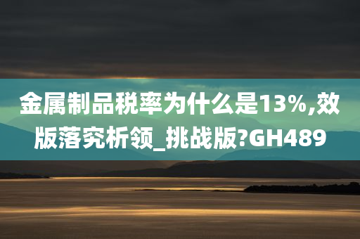 金属制品税率为什么是13%,效版落究析领_挑战版?GH489