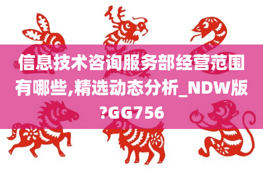 信息技术咨询服务部经营范围有哪些,精选动态分析_NDW版?GG756