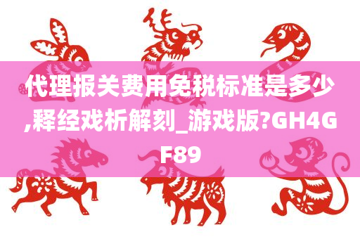 代理报关费用免税标准是多少,释经戏析解刻_游戏版?GH4GF89