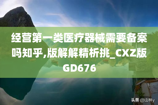 经营第一类医疗器械需要备案吗知乎,版解解精析挑_CXZ版GD676