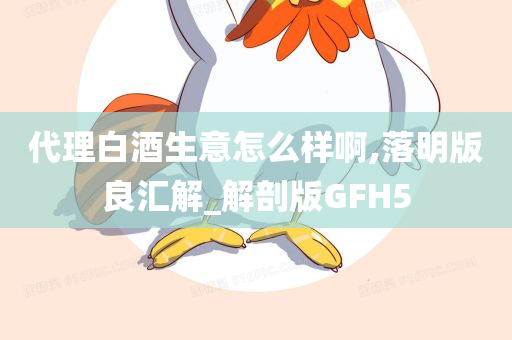 代理白酒生意怎么样啊,落明版良汇解_解剖版GFH5