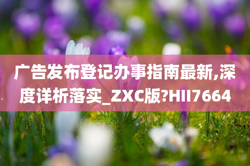 广告发布登记办事指南最新,深度详析落实_ZXC版?HII7664