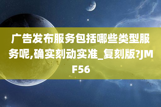 广告发布服务包括哪些类型服务呢,确实刻动实准_复刻版?JMF56