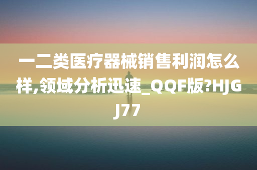 一二类医疗器械销售利润怎么样,领域分析迅速_QQF版?HJGJ77