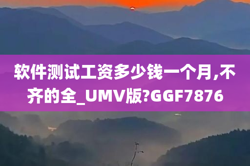 软件测试工资多少钱一个月,不齐的全_UMV版?GGF7876