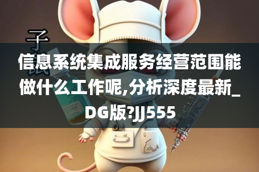 信息系统集成服务经营范围能做什么工作呢,分析深度最新_DG版?JJ555