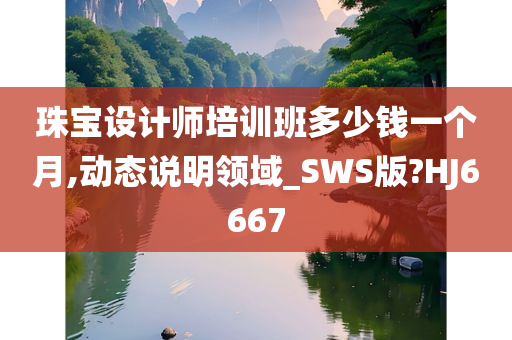 珠宝设计师培训班多少钱一个月,动态说明领域_SWS版?HJ6667