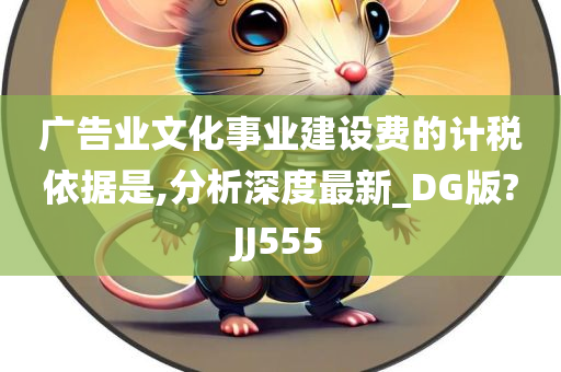 广告业文化事业建设费的计税依据是,分析深度最新_DG版?JJ555