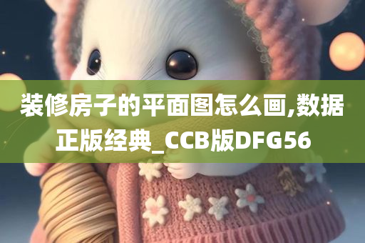 装修房子的平面图怎么画,数据正版经典_CCB版DFG56