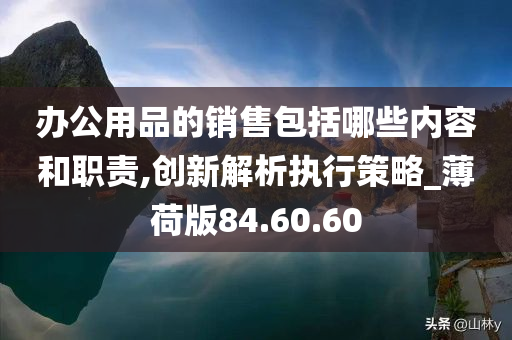 办公用品的销售包括哪些内容和职责,创新解析执行策略_薄荷版84.60.60