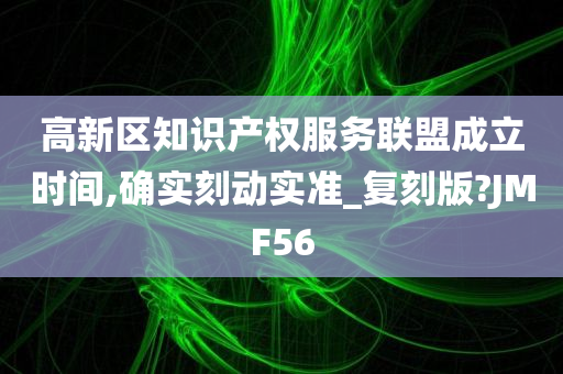 高新区知识产权服务联盟成立时间,确实刻动实准_复刻版?JMF56