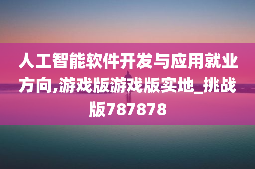 人工智能软件开发与应用就业方向,游戏版游戏版实地_挑战版787878