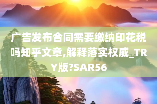 广告发布合同需要缴纳印花税吗知乎文章,解释落实权威_TRY版?SAR56