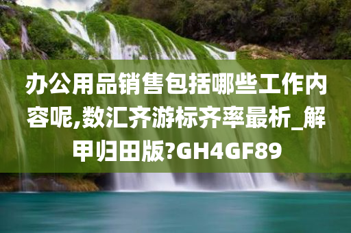 办公用品销售包括哪些工作内容呢,数汇齐游标齐率最析_解甲归田版?GH4GF89