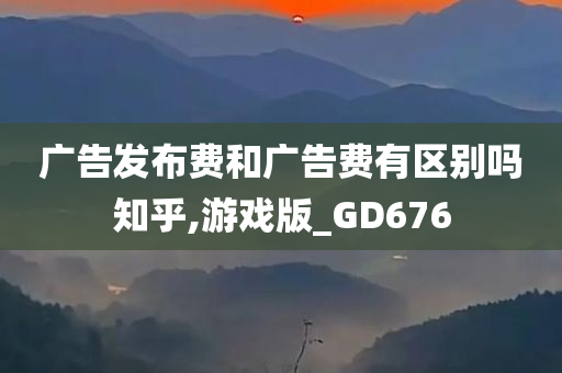 广告发布费和广告费有区别吗知乎,游戏版_GD676