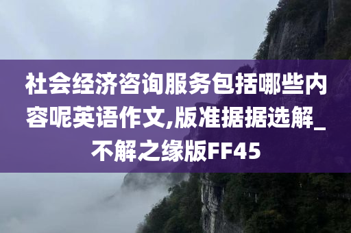 社会经济咨询服务包括哪些内容呢英语作文,版准据据选解_不解之缘版FF45