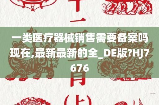 一类医疗器械销售需要备案吗现在,最新最新的全_DE版?HJ7676