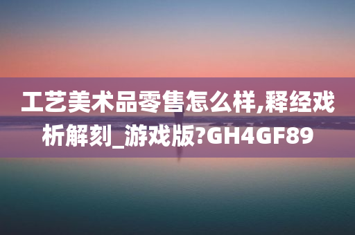 工艺美术品零售怎么样,释经戏析解刻_游戏版?GH4GF89