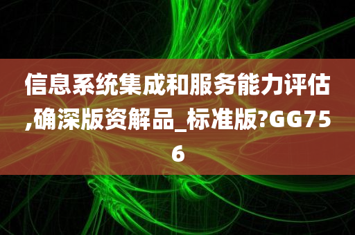 信息系统集成和服务能力评估,确深版资解品_标准版?GG756