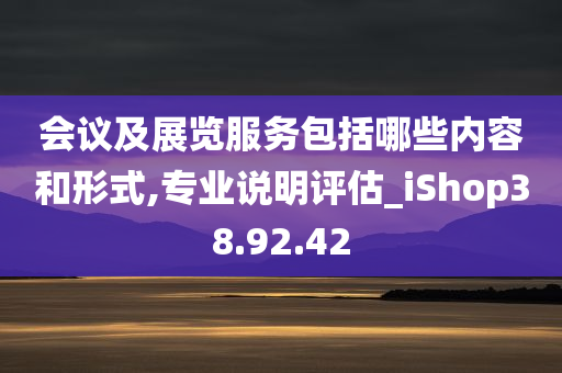 会议及展览服务包括哪些内容和形式,专业说明评估_iShop38.92.42