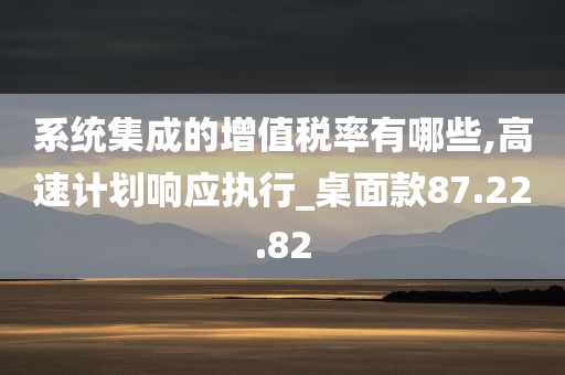 系统集成的增值税率有哪些,高速计划响应执行_桌面款87.22.82