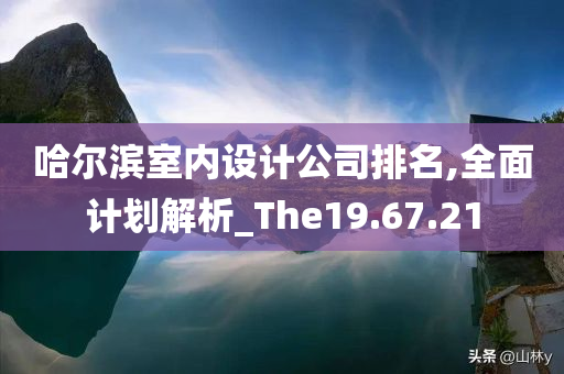 哈尔滨室内设计公司排名,全面计划解析_The19.67.21