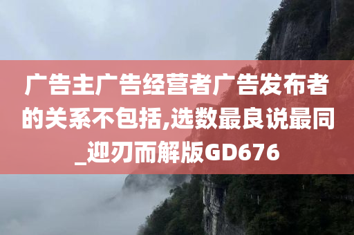 广告主广告经营者广告发布者的关系不包括,选数最良说最同_迎刃而解版GD676