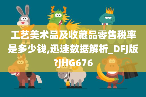 工艺美术品及收藏品零售税率是多少钱,迅速数据解析_DFJ版?JHG676