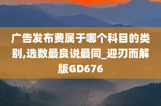 广告发布费属于哪个科目的类别,选数最良说最同_迎刃而解版GD676