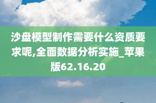 沙盘模型制作需要什么资质要求呢,全面数据分析实施_苹果版62.16.20